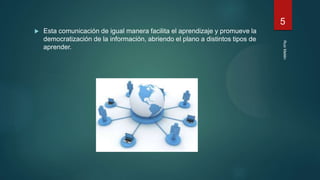  Esta comunicación de igual manera facilita el aprendizaje y promueve la
democratización de la información, abriendo el plano a distintos tipos de
aprender.
RuizMailén
5
 