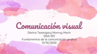 Comunicación visual
Danira Texangary Monroy Marín
DDA-103
Fundamentos de la comunicación grafica
12/10/2020
 