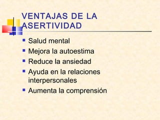 VENTAJAS DE LA
ASERTIVIDAD
 Salud mental
 Mejora la autoestima
 Reduce la ansiedad
 Ayuda en la relaciones
interpersonales
 Aumenta la comprensión
 