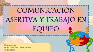 COMUNICACIÓN
ASERTIVA Y TRABAJO EN
EQUIPO
Presentado por :
 Int. Luz Karen Yanapa Quispe
 Int. Felipe
 