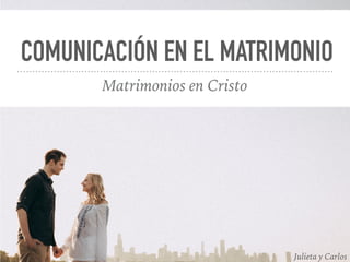 COMUNICACIÓN EN EL MATRIMONIO
Matrimonios en Cristo
Julieta y Carlos
 