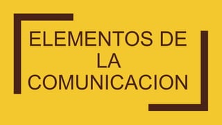 ELEMENTOS DE
LA
COMUNICACION
 