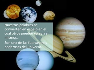 Nuestras palabras se
convierten en espejo en el
cual otros pueden verse a sí
mismos.
Son una de las fuerzas más
poderosas del universo.
 