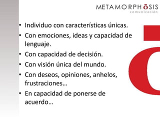 • Individuo con características únicas.
• Con emociones, ideas y capacidad de
  lenguaje.
• Con capacidad de decisión.
• Con visión única del mundo.
• Con deseos, opiniones, anhelos,
  frustraciones…
• En capacidad de ponerse de
  acuerdo…
 
