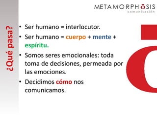 • Ser humano = interlocutor.
¿Qué pasa?

             • Ser humano = cuerpo + mente +
               espíritu.
             • Somos seres emocionales: toda
               toma de decisiones, permeada por
               las emociones.
             • Decidimos cómo nos
               comunicamos.
 