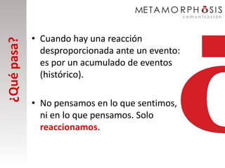 • Cuando hay una reacción
¿Qué pasa?

               desproporcionada ante un evento:
               es por un acumulado de eventos
               (histórico).

             • No pensamos en lo que sentimos,
               ni en lo que pensamos. Solo
               reaccionamos.
 