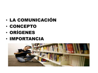 • LA COMUNICACIÓN
• CONCEPTO
• ORÍGENES
• IMPORTANCIA
 