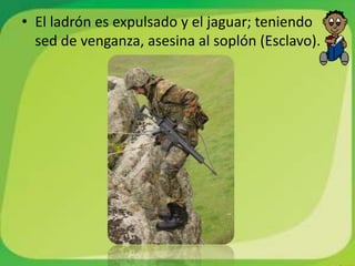 • El ladrón es expulsado y el jaguar; teniendo
  sed de venganza, asesina al soplón (Esclavo).
 