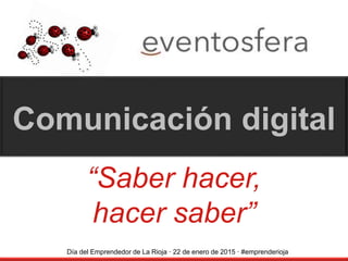“Saber hacer,
hacer saber”
Comunicación digital
Día del Emprendedor de La Rioja · 22 de enero de 2015 · #emprenderioja
 