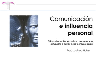 Comunicación   e  influencia personal C ómo desarrollar el carisma personal y la influencia a través de la comunicación Prof. Ladislao Huber 