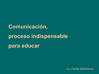 Comunicación,  proceso indispensable para educar Lic. Cecilia Ballesteros 