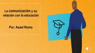 La comunicación y su
relación con la educación
Por: Asael Romo
 