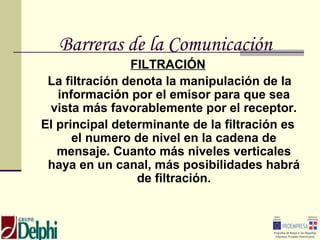 Barreras de la Comunicación
                FILTRACIÓN
 La filtración denota la manipulación de la
   información por el e...