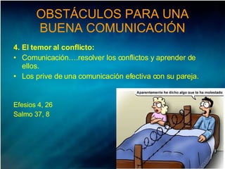 OBSTÁCULOS PARA UNA BUENA COMUNICACIÓN 4. El temor al conflicto: Comunicación….resolver los conflictos y aprender de ellos. Los prive de una comunicación efectiva con su pareja. Efesios 4, 26  Salmo 37, 8  