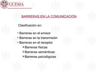 BARRERAS EN LA COMUNICACIÓN
Clasificación en:
• Barreras en el emisor
• Barreras en la transmisión
• Barreras en el receptor
Barreras físicas
Barreras semánticas
Barreras psicológicas
 