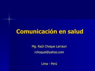 Comunicación en salud Mg. Raúl Choque Larrauri [email_address] Lima - Perú 