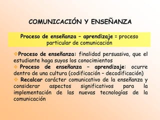 COMUNICACIÓN Y ENSEÑANZAProceso de enseñanza – aprendizaje = proceso particular de comunicaciónAprendizaje: no es solo la respuesta a un estímulo.  Es decodificación consciente del mensaje, valoración e interpretación personal de los contenidos