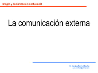 La comunicación externa Dr. Juan Luis Manfredi Sánchez [email_address] Imagen y comunicación institucional 