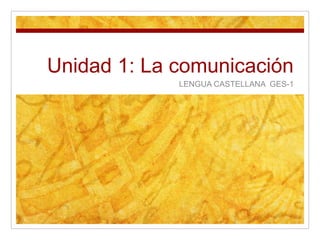 Unidad 1: La comunicación
LENGUA CASTELLANA GES-1
 
