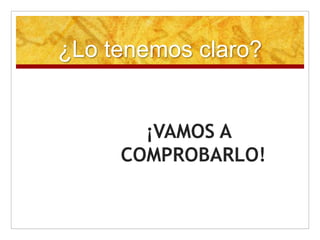 ¿Lo tenemos claro?
¡VAMOS A
COMPROBARLO!
 