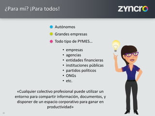 20
¿Para mí? ¡Para todos!
Autónomos
Grandes empresas
Todo tipo de PYMES…
• empresas
• agencias
• entidades financieras
• instituciones públicas
• partidos políticos
• ONGs
• etc.
20
«Cualquier colectivo profesional puede utilizar un
entorno para compartir información, documentos, y
disponer de un espacio corporativo para ganar en
productividad»
 