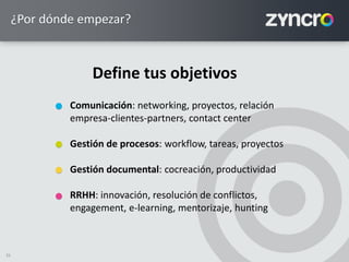 25
¿Por dónde empezar?
Define tus objetivos
Comunicación: networking, proyectos, relación
empresa-clientes-partners, contact center
Gestión de procesos: workflow, tareas, proyectos
Gestión documental: cocreación, productividad
RRHH: innovación, resolución de conflictos,
engagement, e-learning, mentorizaje, hunting
 