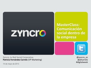 MasterClass:
Comunicación
social dentro de
la empresa
@zyncro_es
@pfcarrelo
#digitalweek
Zyncro, tu Red Social Corporativa
Patricia Fernández Carrelo (VP Marketing)
14 de mayo de 2013
 