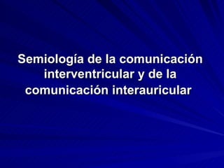 Semiología de la comunicación
   interventricular y de la
 comunicación interauricular
 