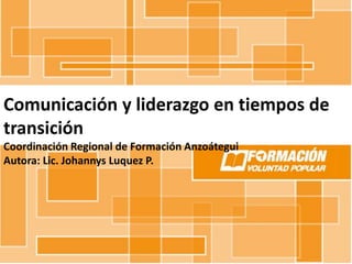Comunicación y liderazgo en tiempos de
transición
Coordinación Regional de Formación Anzoátegui
Autora: Lic. Johannys Luquez P.
 