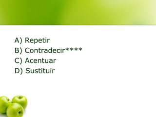 A) Repetir
B) Contradecir****
C) Acentuar
D) Sustituir
 