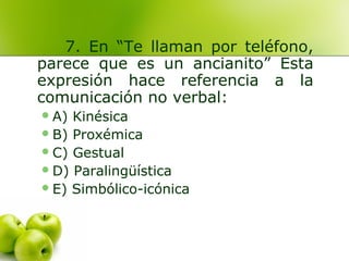 7. En “Te llaman por teléfono,
parece que es un ancianito” Esta
expresión hace referencia a la
comunicación no verbal:
A) Kinésica
B) Proxémica
C) Gestual
D) Paralingüística
E) Simbólico-icónica
 