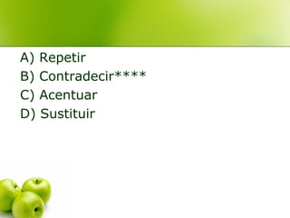 A) Repetir
B) Contradecir****
C) Acentuar
D) Sustituir
 