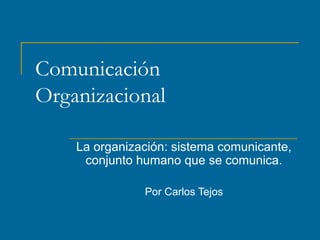 Comunicación
Organizacional
La organización: sistema comunicante,
conjunto humano que se comunica.
Por Carlos Tejos
 