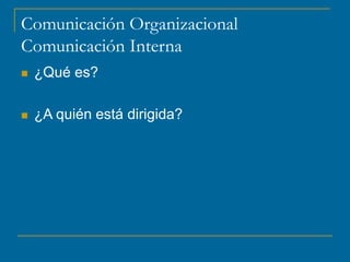 Comunicación Organizacional
Comunicación Interna
 ¿Qué es?
 ¿A quién está dirigida?
 