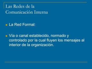 Las Redes de la
Comunicación Interna
 La Red Formal:
 Vía o canal establecido, normado y
controlado por la cual fluyen los mensajes al
interior de la organización.
 