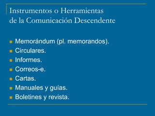 Instrumentos o Herramientas
de la Comunicación Descendente
 Memorándum (pl. memorandos).
 Circulares.
 Informes.
 Correos-e.
 Cartas.
 Manuales y guías.
 Boletines y revista.
 