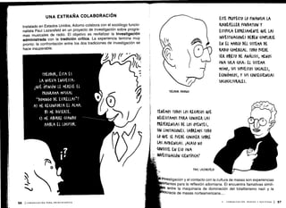 Instalado en Estados Unidos, Adorno colabora con el sociólogo funcio-
nalista Paul Lazarsfeld en un proyecto de investigación sobre progra-
mas musicales de radio . El objetivo es revitalizar la investigación
administrada con la tradición crítica . La experiencia termina muy
pronto: la confrontación entre los dos tradiciones de investigación se
hace insuperable.
THEODOR, ÉSTA ES
LA NUEVA ENCUESTA :
10E OPINION LE MERECE EL
PROGRAMA MUSICAL
``DOMINGO DE ESTRELLAS„?
A) ME RECONFORTA EL ALMA.
B) ME DIVIERTE .
O ME ABURRE CUANDO
HABLA El L0(UTOR .
TENEMOS TODOS LOS RECURSOS QUE
NECESITAMOS PARA (ONO(ER LAS
PREFERENCIAS DE LOS OYENTES,
SIN LIMITACIONES . SABREMOS TODO
LO &UE SE PUEDE (ONO(EK SOBRE
LAS AUDIENCIAS . ¡A(ASO NO
(ONSISTE EN ESO UNA
INVESTIGACIÓN (IENTÍFI(AT
ESTE PROYECTO LO FINANCIA LA
KO(IcEFE1 .LEK FUNDATION Y
ESTIPULA EXPRESAMENTE QUE LAS
INVESTIGACIONES DEBEN (UMPLIRSE
EN EL MAK(o DEL SISTEMA DE
RADIO (OMER(IAL . TODO PUEDE
SER OBJETO DE ANÁLISIS, MENOS
UNA SOLA (OSA, EL SISTEMA
MISMO, SUS SUPUESTOS SO(ALES,
ECONÓMICOS, Y SUS (ONSE(UEN(IAS
SO(IO(ULTUWILES .
investigación y el contacto con la cultura de masas son experiencias
rtantes para la reflexión adorniana . Él encuentra llamativas simili-
entre la maquinaria de dominación del totalitarismo nazi y la
ocracia de masas norteamericana. . . .
 