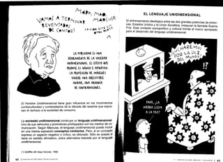 LA PUBLICIDAD ES UNA
HERRAMIENTA DE LA SOCIEDAD
UNIDIMENSIONAL . EL EFECTO &UE
PRODUCE ES MÁGICO E HIrNÓTI(O,
LA PMOYE((IÓN DE IMÁGENES
SUGIERE UNA IRRESISTIBLE
UNIDAD, UNA ARMONÍA
DE (ONTRADI((IONES .
El Hombre Unidimensional tiene gran influencia en los movimientos
contraculturales y contestatarios de la década del sesenta que expre-
san el rechazo a la sociedad de consumo .
La sociedad unidimensional construye un lenguaje unidimensional .
Uno de sus vehículos y promotores privilegiados son los medios de co-
municación . Según Marcuse, el lenguaje unidimensional puede incluir
en una misma expresión conceptos contrarios . Pero, si un concepto
expresa un aspecto negativo o crítico, es obturado . Sólo se acepta si
tiene un sentido afirmativo, única alternativa tolerada por el lenguaje
unidimensional .
El enfrentamiento ideológico entre las dos grandes potencias de enton-
ces, Estados Unidos y la Unión Soviética, instauran la llamada Guerra
Fría. Este contexto sociopolítico y cultural brinda el marco apropiado
para el desarrollo del lenguaje unidimensional .
 