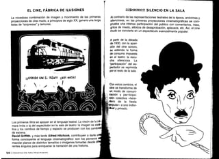 Los primeros films se apoyan en el lenguaje teatral . La visión de la cá-
mara imita a la del espectador en la sala de teatro : la imagen es está"
tica y los cambios de tiempo y espacio se producen con los cambio$
de escena .
David Griffith, y más tarde Alfred Hitchcok, contribuyen a darle u
forma concluyente al lenguaje cinematográfico: son los pioneros e
mezclar planos de distintos tamaños o imágenes tomadas desde dif
rentes ángulos para enriquecer la narración de una historia .
124 1 COMUNICACIÓN PARA PRINCIPIANTES
EL CINE, FÁBRICA DE ILUSIONES
La novedosa combinación de imagen y movimiento de las primeras
proyecciones de cine mudo, a principios de siglo XX, genera una larga
listas de "sorpresas" y temores .
iiiSHHHH!!! SILENCIO EN LA SALA
Al contrario de las representaciones teatrales de la época, anónimas y
silenciosas, en las primeras proyecciones cinematográficas se com-
prueba una intensa participación del público con comentarios, risas,
gritos de miedo, silbidos de desaprobación, aplausos, etc. Así, el cine
mudo se convierte en un espectáculo esencialmente popular.
A partir de la década
de 1930, con la apari-
ción del cine sonoro,
se extiende la forma
de consumo impuesta
en el teatro: la escu-
cha silenciosa . La
"participación" del es-
pectador es reprimida
por el resto de la sala .
Con estos cambios, el
cine se transforma de
un modo de comuni-
cación y par-ticipa-
ción colectiva -here-
dero de la fiesta
--popular-
a uno indivi-
dual y privado .
 