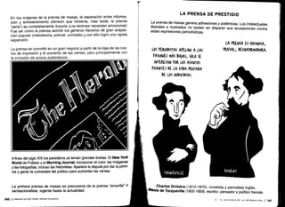 En los orígenes de la prensa de masas, la separación entre informa-
ción y entretenimiento (división que fomenta, más tarde, la prensa
"seria") es completamente ilusoria ¡Los lectores necesitan emociones!
Fue así como la prensa asimiló los géneros literarios de gran acepta-
ción popular (melodrama, policial, comedia) y con ello logró una rápida
expansión .
La prensa se convirtió en un gran negocio a partir de la baja de los cos-
tos de impresión y el aumento de las ventas, pero principalmente con
la inclusión de avisos publicitarios .
A fines del siglo XIX los periódicos ya tenían grandes tiradas . El New York
World de Pulitzer y el Morning Journal, incorporan el color, las imágenes
y las fotografías; incluso las historietas . Aparece la disputa por dar la primi-
cia y ganar la curiosidad del público para aumentar las ventas .
La primera prensa de masas es precursora de la prensa "amarilla" o
sensacionalista, vigente hasta la actualidad .
140 I COMUNICACIÓN PARA PRINCIPIANTES
LA PRENSA DE PRESTIGIO
La prensa de masas genera adhesiones y polémicas . Los intelectuales
liberales e ilustrados no tardan en disparar sus acusaciones contra
estas expresiones periodísticas.
LOS PERIODISTAS ALELAN A LAS
tASIONES MÁS BAJAS; SÓLO SE
INTERESAN rO& LOS ASUNTOS
tI(ANTES DE LA VIDA PRIVADA
DE LOS INDIVIDUOS .
LA MUSA Es (HISPIOSA.,
TRIVIAL, DESINFORMADORA .
Charles Dickens (1812-1870), novelista y periodista inglés.
Alexis de Tocqueville (1805-1859), escritor, pensador y político francés.
VI - EL DISCURSO DE LA INFORMACIÓN
1 141
 