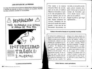 LOS ESTILOS DE LA PRENSA
A lo largo de la historia de la prensa se desarrollaron distintos enfoques
y maneras de entender la noticia y la relación con el público. Muchas
de estas corrientes coexisten en la actualidad .
Tras matar a su esposa
Graciela Pérez de un dis-
paro en la sien, el médico
Mauricio González se qui-
tó la vida arrojándose des-
de un séptimo piso en un
barrio céntrico de la ciu-
dad . Según relataron los
vecinos, alrededor de las
diez de la noche del martes
pasado, y tras una de las
frecuentes discusiones en
voz alta, se escuchó un dis-
paro ; pocos minutos des-
pués vieron caer al vacío el
cuerpo de González que
vivía desde hacía cinco
años en ese edificio .
Según la policía, que llegó
rápidamente.. . .
Cabeza informativa basada en la pirámide invertida .
La sirena de la ambulancia con-
gregó a los curiosos de siempre .
Sobre la vereda yacía un cuerpo
semidesnudo, cubierto con una
frazada que la piedad de un ve-
cino colocó antes de que llegara
la policía. "Es Mauricio, del
séptimo" -susurró una señora
en camisón, conmovida, sin
quitar la vista del cuerpo-. "Era
una persona normal, no me ex-
plico que pasó", dijo casi con
pudor. En ese momento, del edi-
'ficio salían dos enfermeros y un
licía con una camilla. Un
Estilo literario, nuevo periodismo.
pliegue de la sábana dejaba ver
la pálida mano de una mujer. El
portero del edificio, solícito y
con una cínica sonrisa prendida
de su labio, comentó : "Parece
que ella lo engañaba". Y agregó,
"discutieron mucho, se grita-
ban". El hombre se volvió sobre
el cadáver que dejaba ver un hi-
lo de sangre en el asfalto.
"Cuando oí el disparo salí a la
vereda. Y al ratito, ví como caía
el cuerpo sobre la calle . No gri-
tó. Allí volví a casa y llamé a la
policía.. . .
VI - EL DISCURSO DE LA INFORMACIÓN 1 151
 