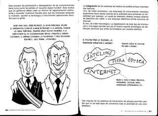 Este proceso de privatización y desregulación de las comunicaciones
tiene como punto de partida un "acuerdo digital mundial" . Éste implica
que los gobiernos deben crear un entorno de reglamentación estimu-
lante y conceder incentivos fiscales para que las empresas aseguren
la inversión, aporten la tecnología e instrumenten aplicaciones senci-
llas para la gente .
ENTRE OTRAS (OSAS, SEÑOR PRESIDENTE, EL SECTOR EMPRESARIAL APLAUDE
EL (OMPROMISO DEL ESTADO DE ELIMINAR RESTRICCIONES A LA INVERSIÓN ; DISMINUIR
LAS (AMAS TRIBUTARIAS ; PROMOVER MARCOS POLÍTI(OS FAVORABLES A LA
(OMtETITIVIDAD EN LAS TELE(OMUNI(A(IONES BÁSICAS ; FOMENTAR EL (OMER(10
ELECTRÓNICO, EL GOBIERNO ELE(TKÓNI(0, LA TELEMEDI(INA, Y OTRAS APLICACIONES
RENTABLES ... E)EM, PERDÓN ... SUSTENTARLES .
186 I COMUNICACIÓN PARA PRINCIPIANTES
La integración de los sistemas de medios es posible porque coexisten
dos factores :
Uno, de orden económico . Las empresas de comunicación necesitan
expandirse hacia ramas vecinas de la actividad para aumentar su ren-
tabilidad (por ejemplo, un canal de televisión abierta compra sistema
de televisión por cable ; o una empresa telefónica brinda servicios de
Internet).
El otro, de orden tecnológico . La digitalización de todo tipo de informa-
ción y mensajes permite que por el mismo soporte tecnológico se dis-
tribuyan servicios que antes se brindaban por canales distintos .
SE UTILIZAN MRA LA TELEFONÍA, LA
TRANSMISIÓN AUDIOVISUAL E INTEJNET . TRANSMITE SEÑALES DE TELEVISIÓN
rOR (ABLE E INTERNET .
BRINDA EL MESO A DIARIOS, BIBLIOTECAS,
UNIVERSIDADES, TELEVISIÓN, RADIOS,
(OMUNI(A(IONES INTERrERSONALES, ET( . ..
Las mejoras de los sistemas de transmisión de señales permiten pen-
sar que no se está lejos de concentrar toda la actividad en una com-
putadora.
VIII - SOCIEDAD DE LA INFORMACIÓN 1187
 