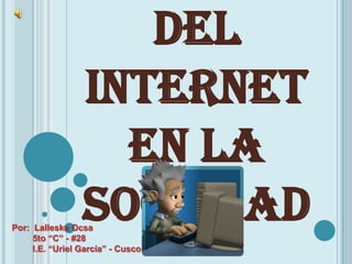 del
                 Internet
                   en la
                 Sociedad
Por: Lalleska Ocsa
     5to “C” - #28
     I.E. “Uriel García” - Cusco
 
