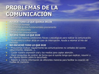 PROBLEMAS DE LA COMUNICACIÓN <ul><li>NO DIJE TODO LO QUE QUERIA DECIR   </li></ul><ul><li>- Prepara el mensaje  </li></ul>...