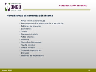 COMUNICACIÓN INTERNA Herramientas de comunicación interna Notas internas operativas - Reuniones con los miembros de la asociación - Tablones de anuncios - Seminarios - Cursos - Grupos de trabajo - Actos internos - Memoria - Manual de bienvenida - revista interna - boletín interno - buzón de sugerencias - Intranet - Teléfono de información 