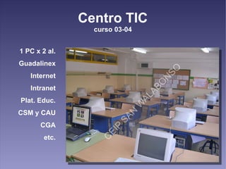 Centro TIC
                 curso 03-04


1 PC x 2 al.
Guadalinex
   Internet
   Intranet
Plat. Educ.
CSM y CAU
      CGA
...