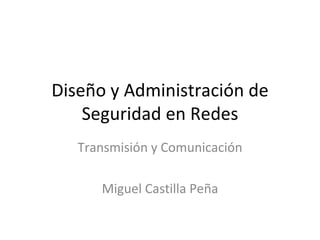 Dise ño  y  Administración  de Seguridad en  Redes Transmisión  y  Comunicación Miguel Castilla  Peña 