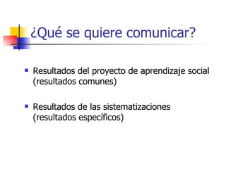 ¿Qué se quiere comunicar? Resultados del proyecto de aprendizaje social (resultados comunes) Resultados de las sistematizaciones (resultados específicos) 