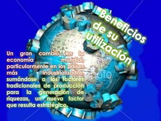 Un gran cambio en la
economía mundial,
particularmente en los paises
más industrializados,
sumándose a los factores
tradicionales de producción
para la generación de
riquezas, un nuevo factor
que resulta estratégico.
 