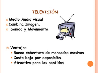 TELEVISIÓN
 Medio

Audio visual
 Combina Imagen,
 Sonido y Movimiento



Ventajas
 Buena cobertura de mercados masivos
 Costo bajo por exposición.
 Atractivo para los sentidos

 